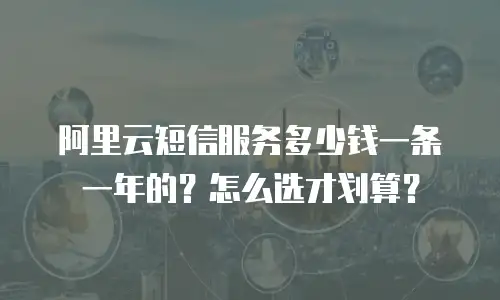 阿里云短信服务多少钱一条一年的？怎么选才划算？
