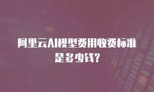 阿里云AI模型费用收费标准是多少钱？