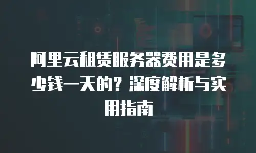 阿里云租赁服务器费用是多少钱一天的？深度解析与实用指南