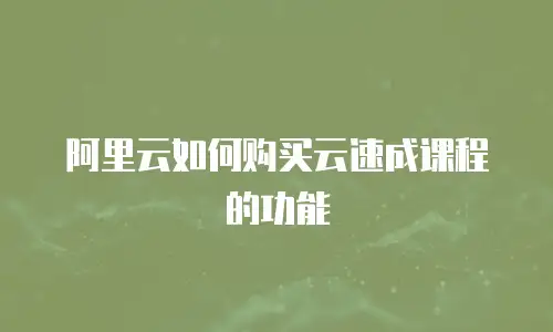 阿里云如何购买云速成课程的功能