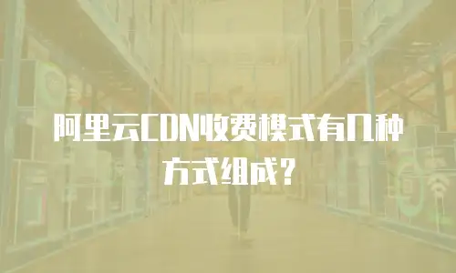 阿里云CDN收费模式有几种方式组成？