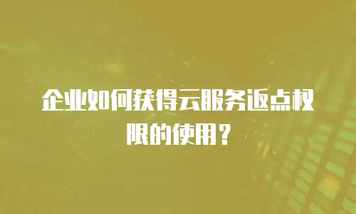 企业如何获得云服务返点权限的使用？