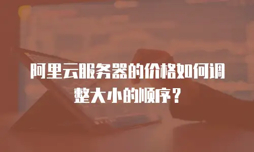阿里云服务器的价格如何调整大小的顺序？