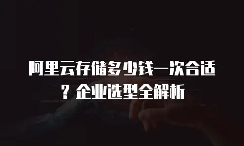 阿里云存储多少钱一次合适？企业选型全解析