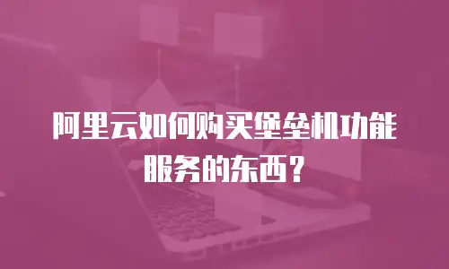 阿里云如何购买堡垒机功能服务的东西？