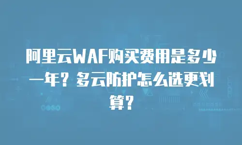 阿里云WAF购买费用是多少一年？多云防护怎么选更划算？