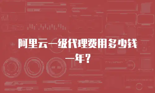 阿里云一级代理费用多少钱一年？