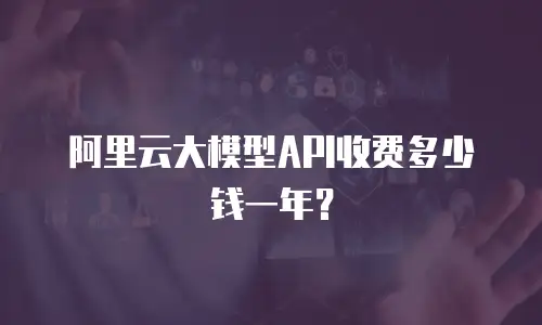 阿里云大模型API收费多少钱一年？