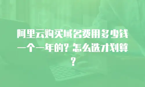 阿里云购买域名费用多少钱一个一年的？怎么选才划算？