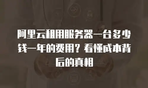 阿里云租用服务器一台多少钱一年的费用？看懂成本背后的真相