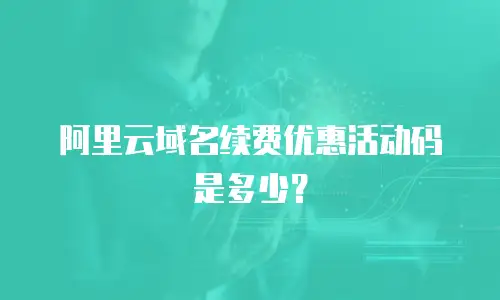 阿里云域名续费优惠活动码是多少？