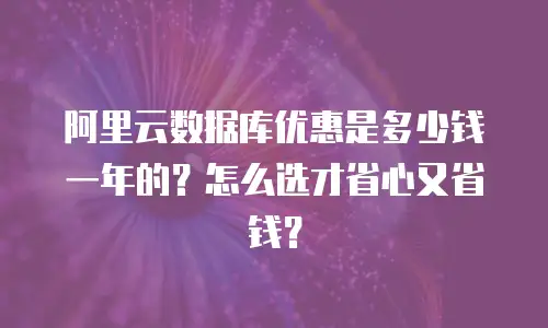 阿里云数据库优惠是多少钱一年的？怎么选才省心又省钱？