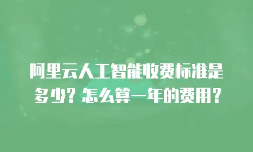 阿里云人工智能收费标准是多少？怎么算一年的费用？