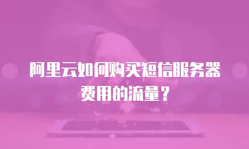 阿里云如何购买短信服务器费用的流量？