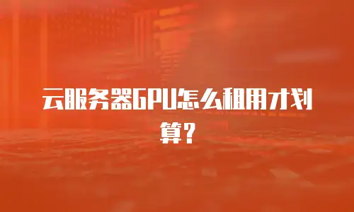 云服务器GPU怎么租用才划算？