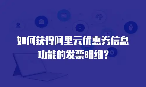如何获得阿里云优惠券信息功能的发票明细？