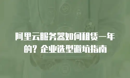 阿里云服务器如何租赁一年的？企业选型避坑指南