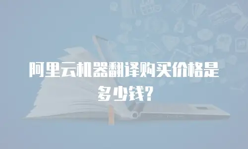 阿里云机器翻译购买价格是多少钱？