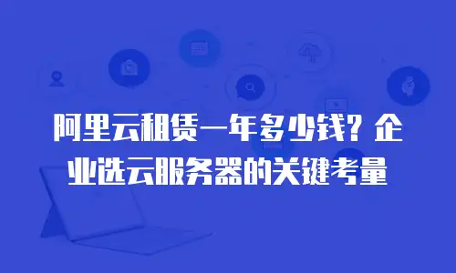 阿里云租赁一年多少钱？企业选云服务器的关键考量