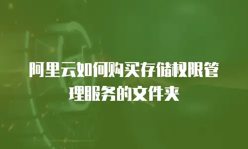 阿里云如何购买存储权限管理服务的文件夹
