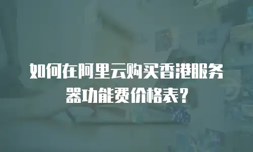 如何在阿里云购买香港服务器功能费价格表？