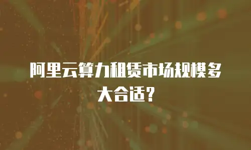 阿里云算力租赁市场规模多大合适？