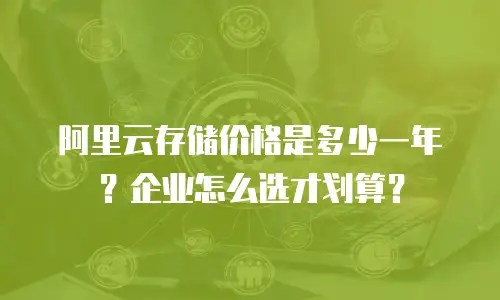 阿里云存储价格是多少一年？企业怎么选才划算？