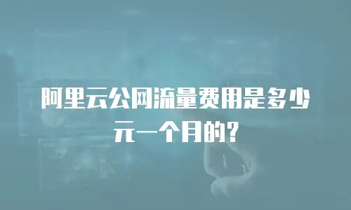 阿里云公网流量费用是多少元一个月的？