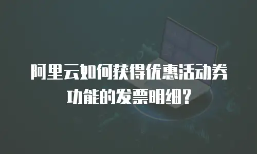 阿里云如何获得优惠活动券功能的发票明细？