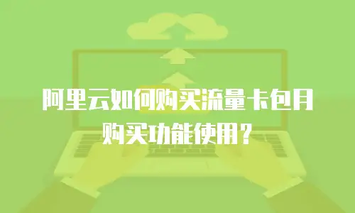阿里云如何购买流量卡包月购买功能使用？
