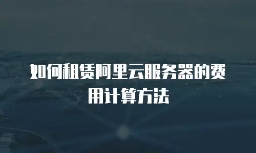 如何租赁阿里云服务器的费用计算方法