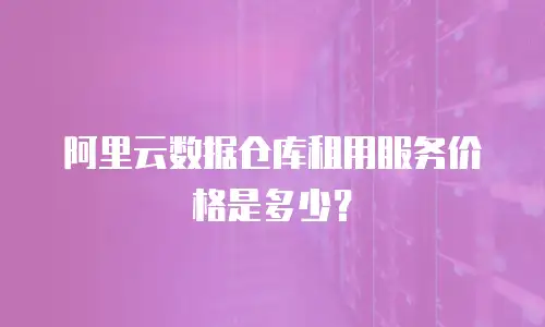 阿里云数据仓库租用服务价格是多少？