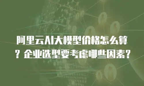 阿里云AI大模型价格怎么算？企业选型要考虑哪些因素？
