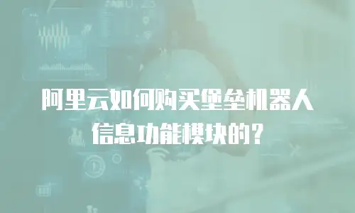阿里云如何购买堡垒机器人信息功能模块的？