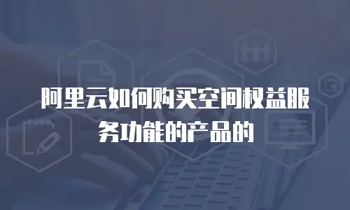 阿里云如何购买空间权益服务功能的产品的