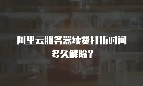 阿里云服务器续费打折时间多久解除？