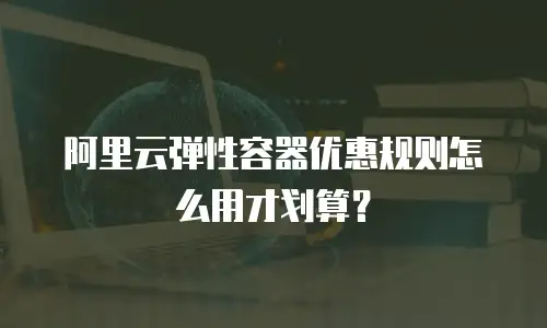 阿里云弹性容器优惠规则怎么用才划算？