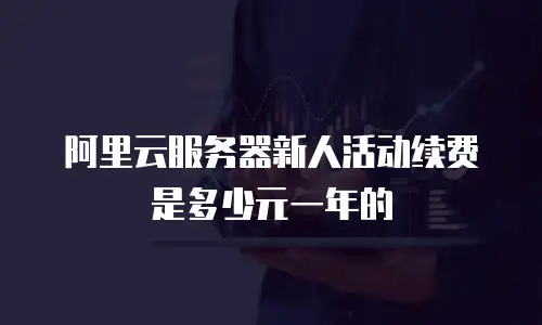 阿里云服务器新人活动续费是多少元一年的