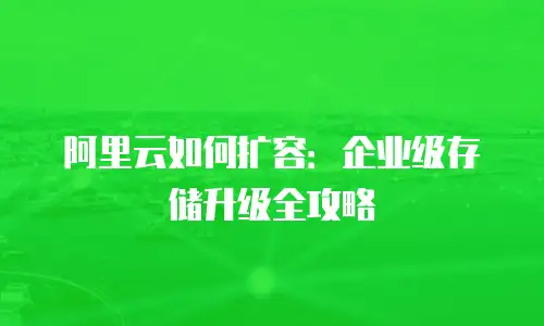 阿里云如何扩容：企业级存储升级全攻略