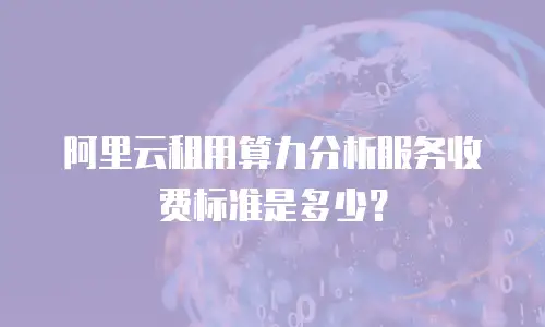 阿里云租用算力分析服务收费标准是多少？