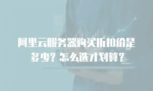 阿里云服务器购买折扣价是多少？怎么选才划算？