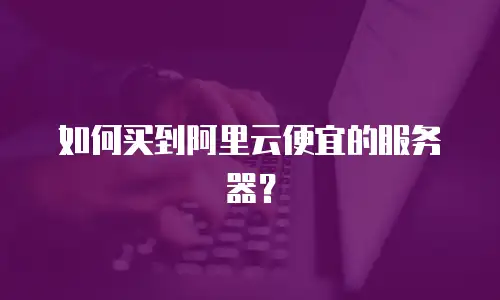 如何买到阿里云便宜的服务器？
