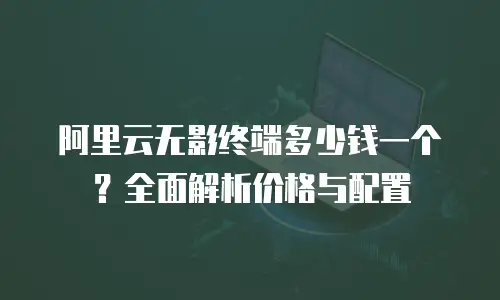 阿里云无影终端多少钱一个？全面解析价格与配置