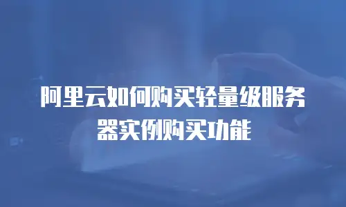 阿里云如何购买轻量级服务器实例购买功能