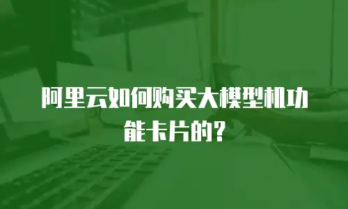 阿里云如何购买大模型机功能卡片的？
