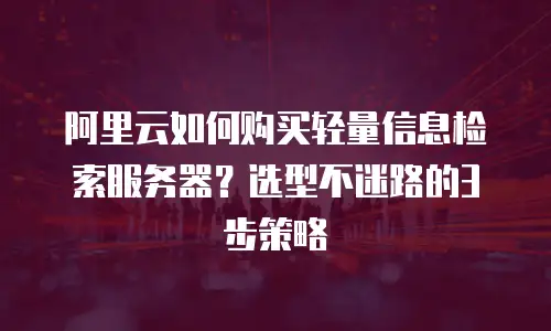 阿里云如何购买轻量信息检索服务器？选型不迷路的3步策略