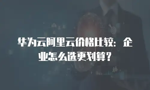华为云阿里云价格比较：企业怎么选更划算？