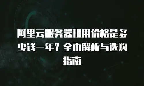 阿里云服务器租用价格是多少钱一年？全面解析与选购指南