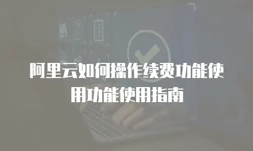 阿里云如何操作续费功能使用功能使用指南