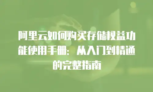 阿里云如何购买存储权益功能使用手册：从入门到精通的完整指南